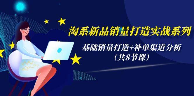淘系新品销量打造实战系列，基础销量打造+补单渠道分析（共8节课）-华创网