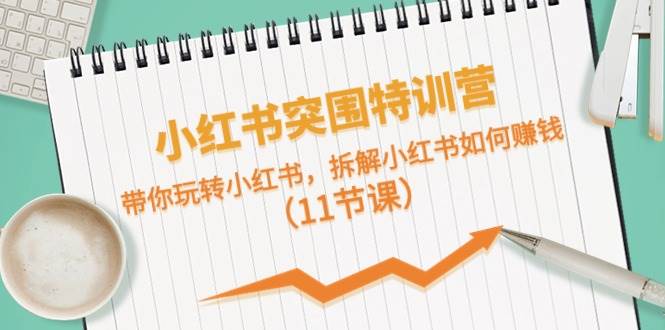 小红书突围特训营，带你玩转小红书，拆解小红书如何赚钱（11节课）-华创网