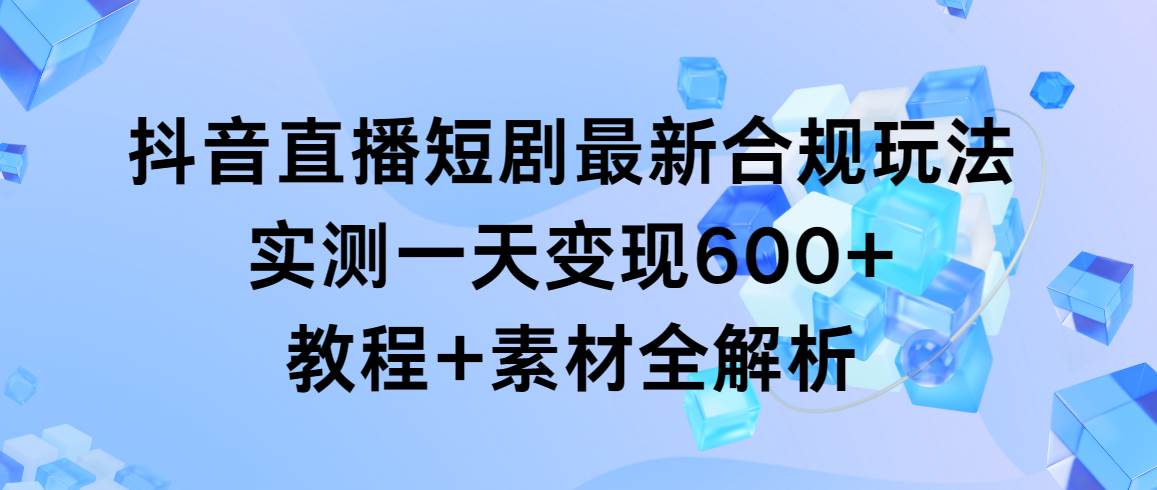 抖音直播短剧最新合规玩法，实测一天变现600+，教程+素材全解析-华创网