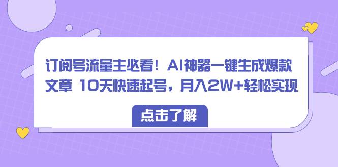 订阅号流量主必看！AI神器一键生成爆款文章 10天快速起号，月入2W+轻松实现-华创网