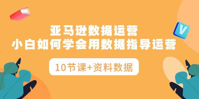 亚马逊数据运营，小白如何学会用数据指导运营（10节课+资料数据）-华创网