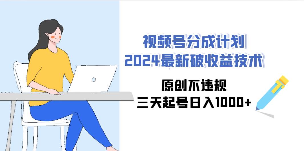 视频号分成计划2024最新破收益技术，原创不违规，三天起号日入1000+-华创网