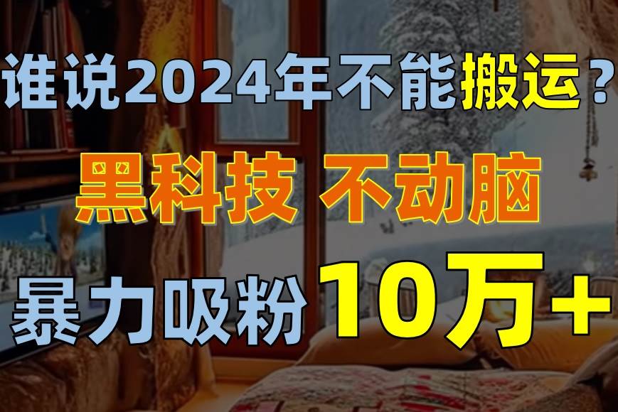 谁说2024年不能搬运？只动手不动脑，自媒体平台单月暴力涨粉10000+-华创网