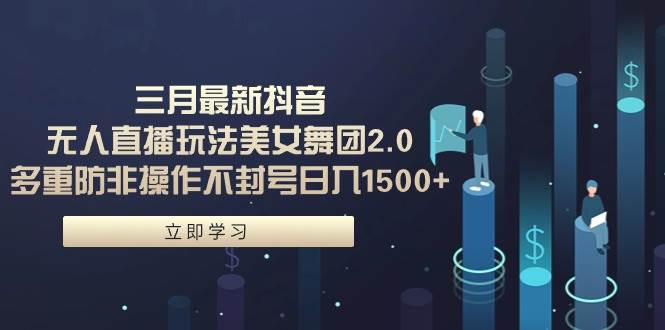 三月最新抖音无人直播玩法美女舞团2.0，多重防非操作不封号日入1500+ 小…-华创网