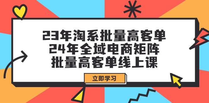 23年淘系批量高客单+24年全域电商矩阵，批量高客单线上课（109节课）-华创网