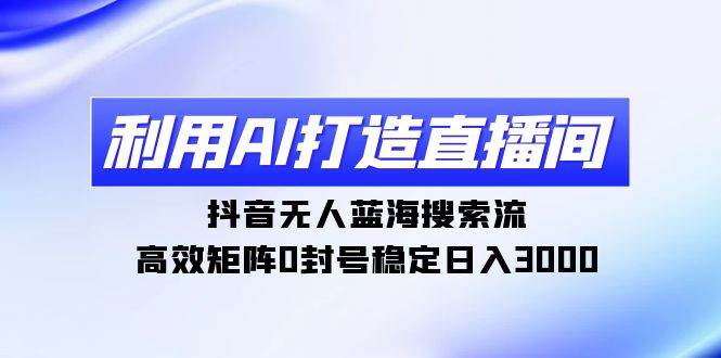 利用AI打造直播间，抖音无人蓝海搜索流，高效矩阵0封号稳定日入3000-华创网