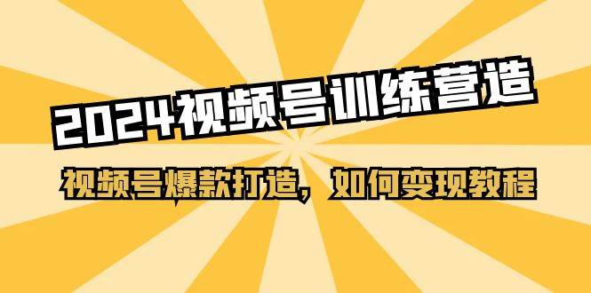 2024视频号训练营，视频号爆款打造，如何变现教程（20节课）-华创网