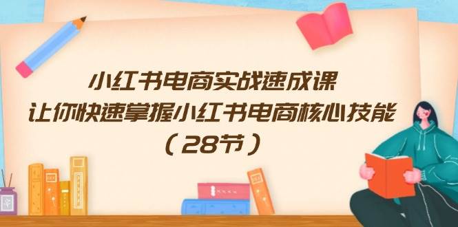 小红书电商实战速成课，让你快速掌握小红书电商核心技能（28节）-华创网