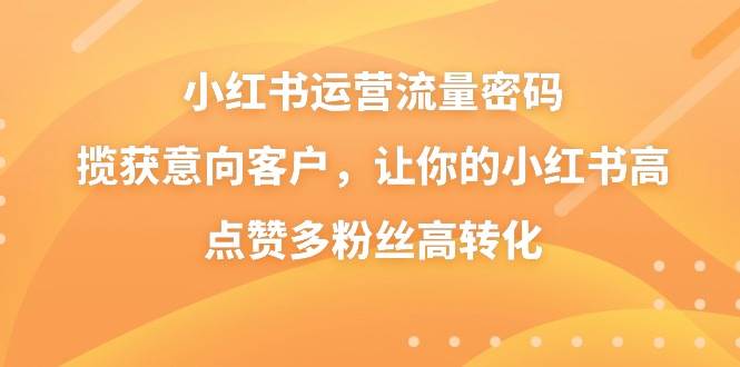 小红书运营流量密码，揽获意向客户，让你的小红书高点赞多粉丝高转化-华创网