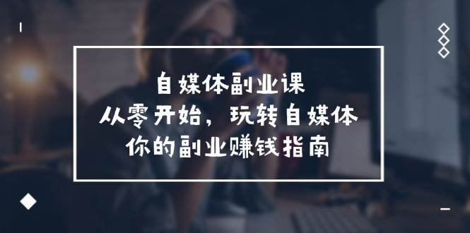 自媒体-副业课，从0开始，玩转自媒体——你的副业赚钱指南（58节课）-华创网