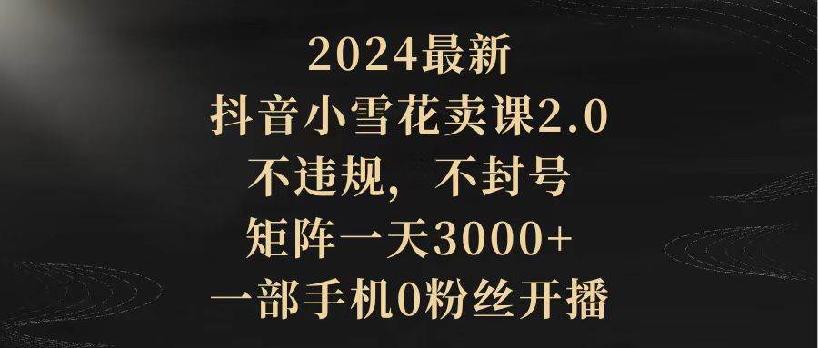 2024最新抖音小雪花卖课2.0 不违规 不封号 矩阵一天3000+一部手机0粉丝开播-华创网
