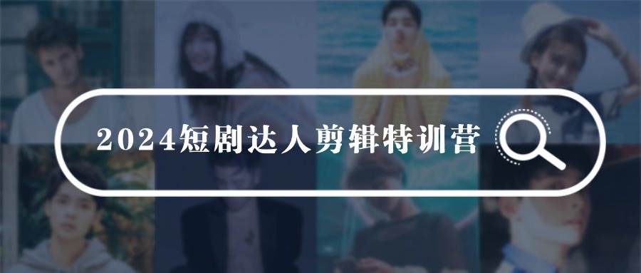 2024短剧达人剪辑特训营，适合宝爸宝妈的0基础剪辑训练营（51节课）-华创网