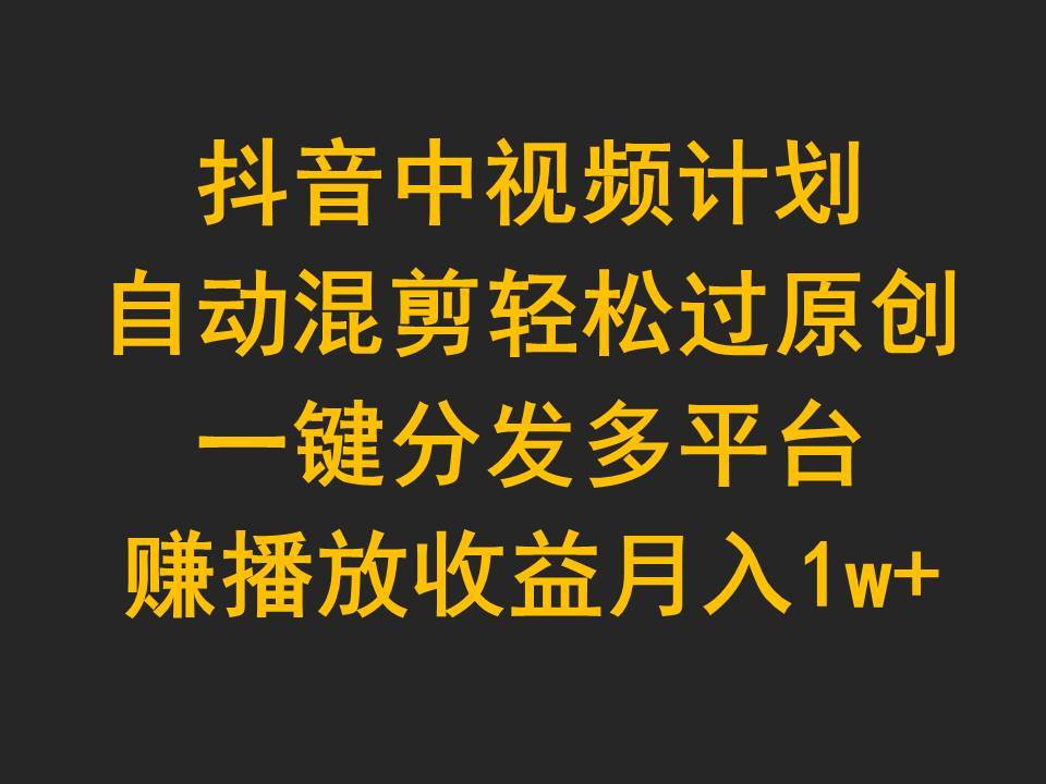 抖音中视频计划，自动混剪轻松过原创，一键分发多平台赚播放收益，月入1w+-华创网