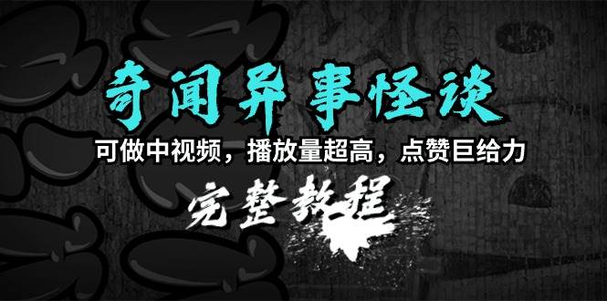 奇闻异事怪谈完整教程，可做中视频，播放量超高，点赞巨给力（教程+素材）-华创网
