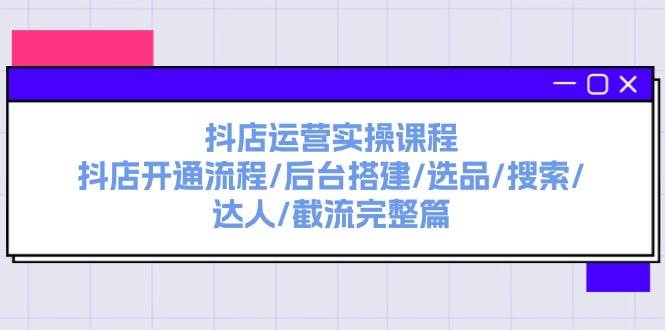 抖店运营实操课程：抖店开通流程/后台搭建/选品/搜索/达人/截流完整篇-华创网