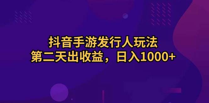 抖音手游发行人玩法，第二天出收益，日入1000+-华创网