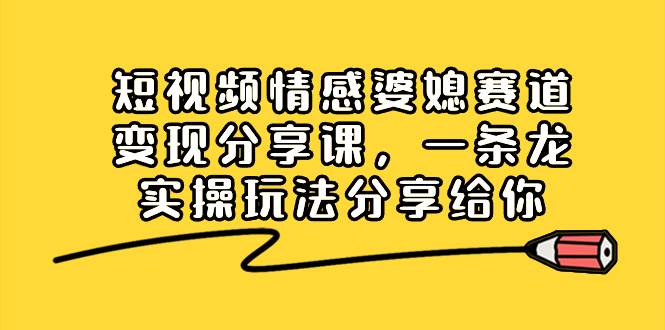 短视频情感婆媳赛道变现分享课，一条龙实操玩法分享给你-华创网