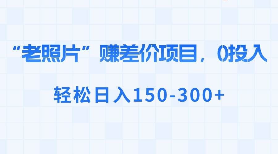 “老照片”赚差价，0投入，轻松日入150-300+-华创网