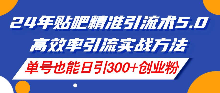 24年贴吧精准引流术5.0，高效率引流实战方法，单号也能日引300+创业粉-华创网