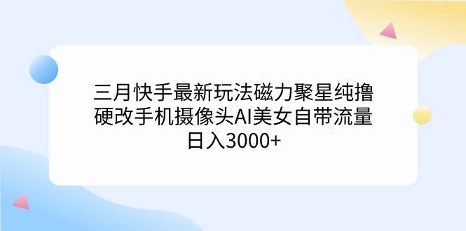 三月快手最新玩法磁力聚星纯撸，硬改手机摄像头AI美女自带流量日入3000+…-华创网
