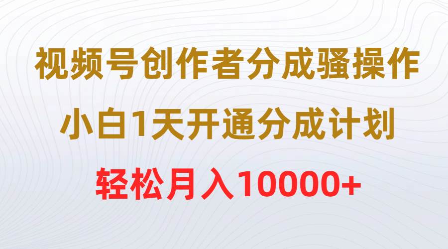 视频号创作者分成骚操作，小白1天开通分成计划，轻松月入10000+-华创网