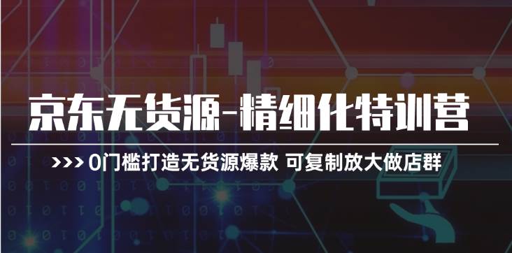 京东无货源-精细化特训营，0门槛打造无货源爆款 可复制放大做店群-华创网