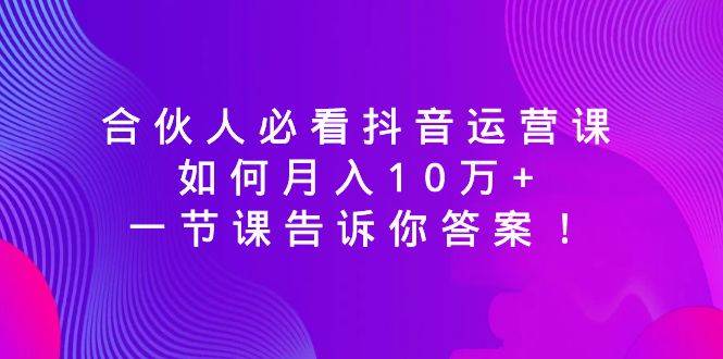 合伙人必看抖音运营课，如何月入10万+，一节课告诉你答案！-华创网