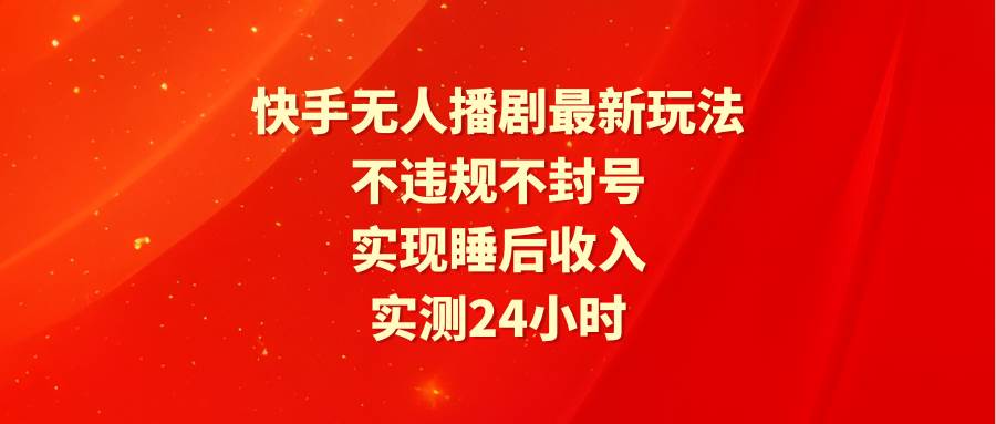 快手无人播剧最新玩法，实测24小时不违规不封号，实现睡后收入-华创网