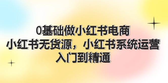 0基础做小红书电商，小红书无货源，小红书系统运营，入门到精通 (70节)-华创网
