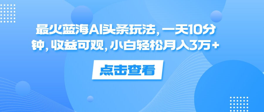 一天10分钟，收益可观，小白轻松月入3万+，最火蓝海AI头条玩法-华创网