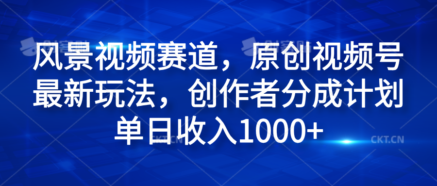 风景视频赛道，原创视频号最新玩法，创作者分成计划单日收入1000+-华创网