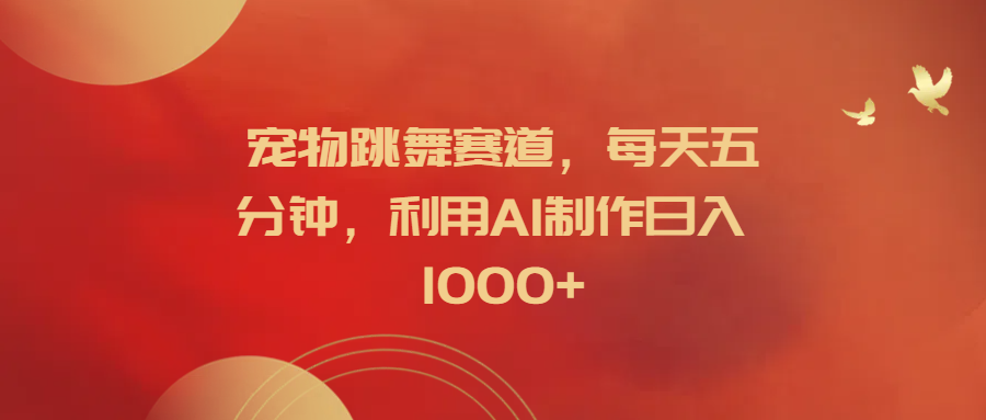 宠物跳舞赛道，每天五分钟，利用AI制作日入1000+-华创网