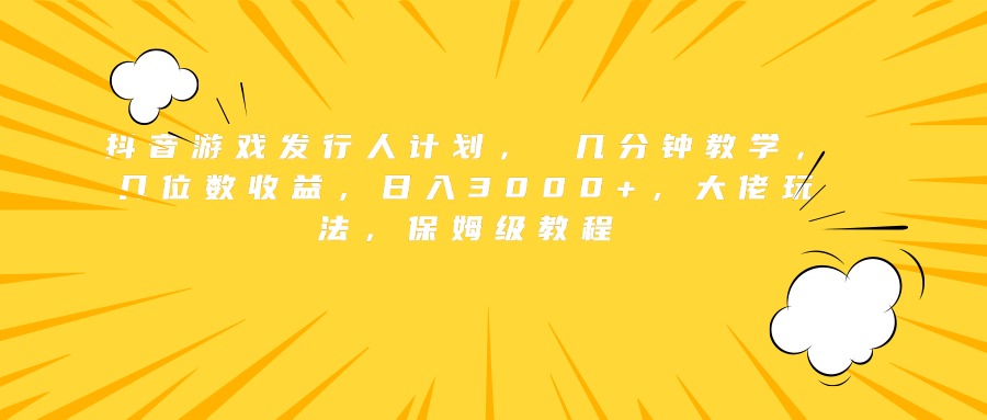 抖音游戏发行人计划， 几分钟教学，几位数收益，日入3000+，大佬玩法，保姆级教程-华创网