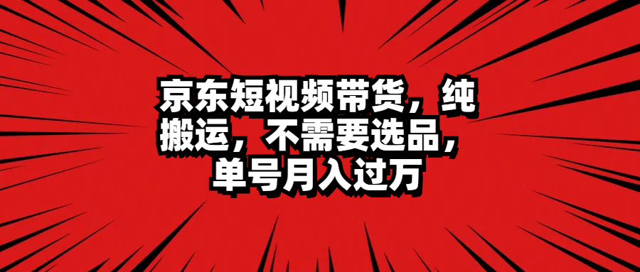 京东短视频带货，纯搬运，不需要选品，单号月入过万-华创网