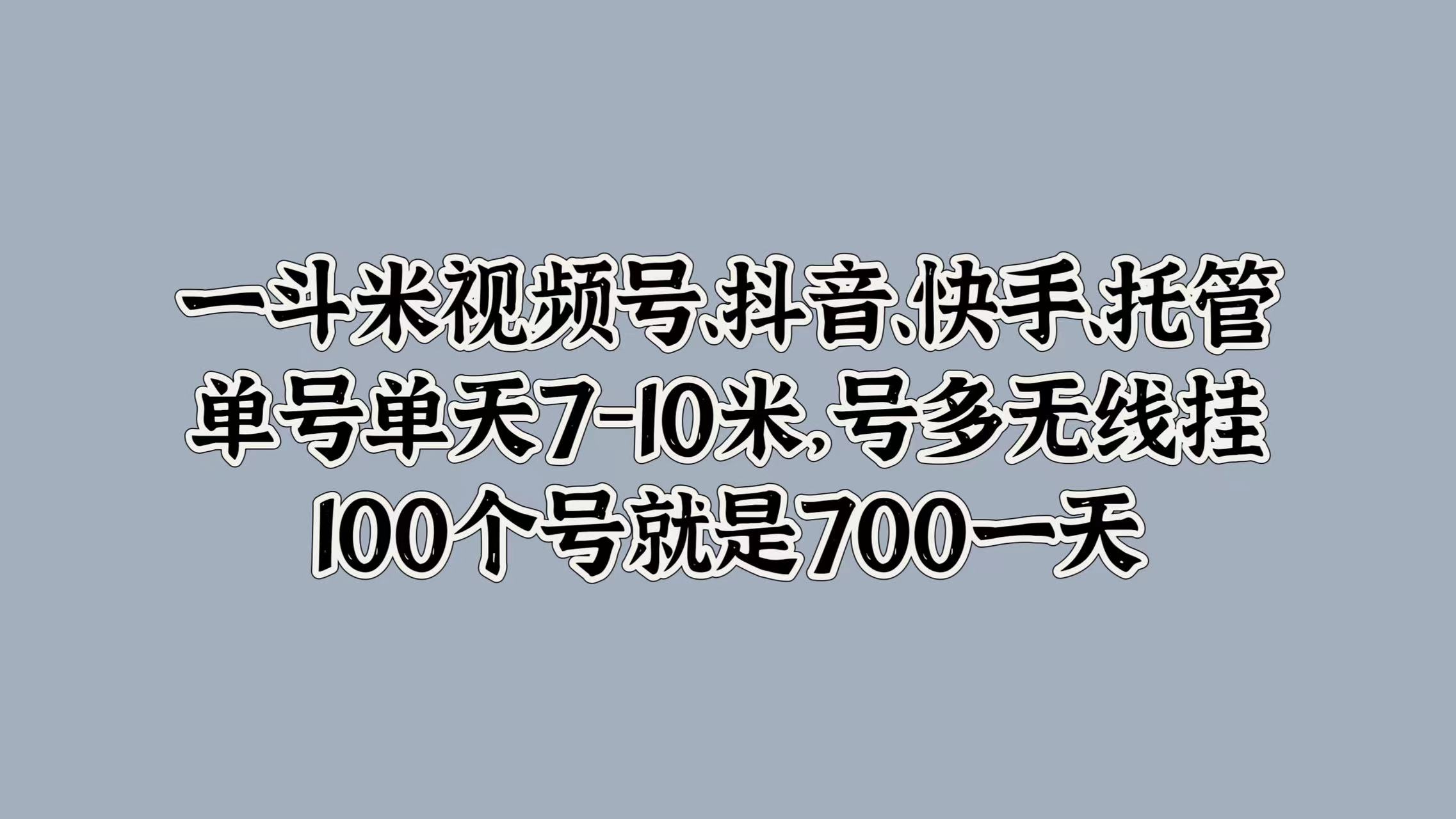 一斗米视频号、抖音、快手、托管，单号单天7-10米，号多无线挂，100个号就是700一天-华创网