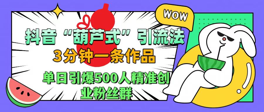 抖音“葫芦式”引流法，三分钟一条作品，单日引爆抖音500人精准创业粉丝群-华创网