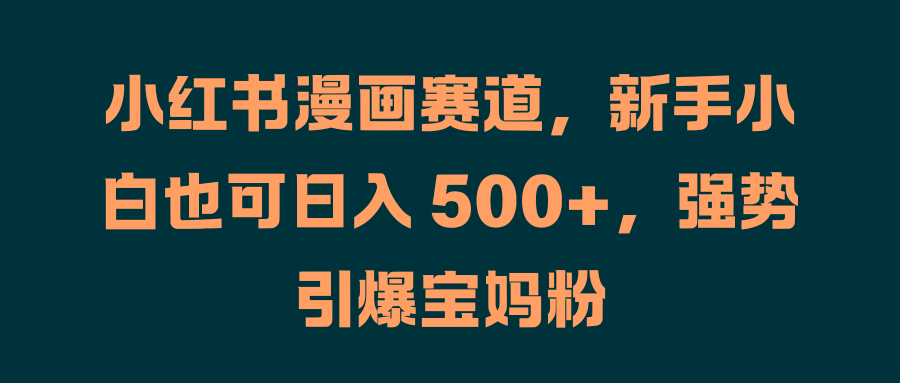 小红书漫画赛道，新手小白也可日入 500+，强势引爆宝妈粉-华创网