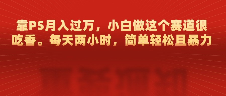 靠PS月入过万，每天两小时，简单轻松且暴，小白做这个赛道很吃香-华创网