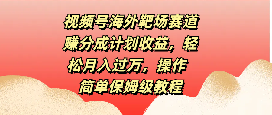 视频号海外靶场赛道赚分成计划收益，轻松月入过万，操作简单保姆级教程-华创网