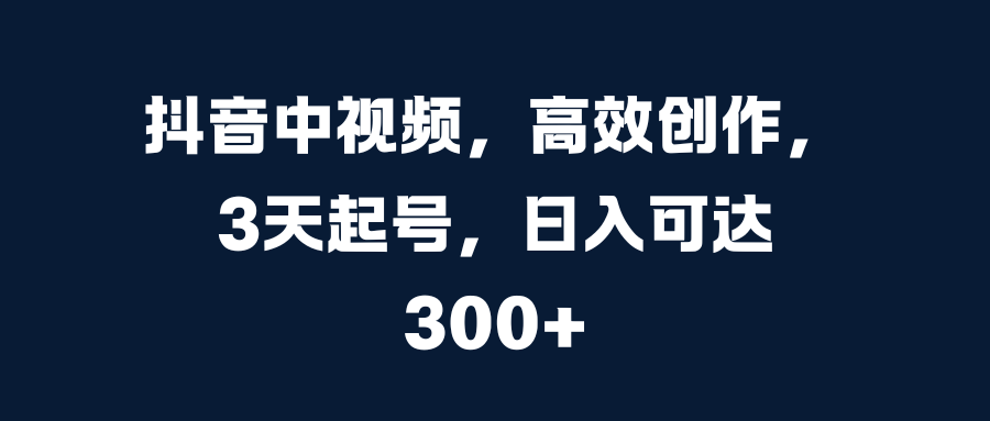 抖音中视频，高效创作，3天起号，日入可达300+-华创网