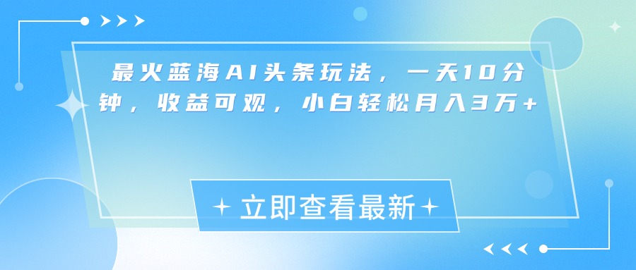 最新蓝海AI头条玩法，一天10分钟，收益可观，小白轻松月入3万+-华创网