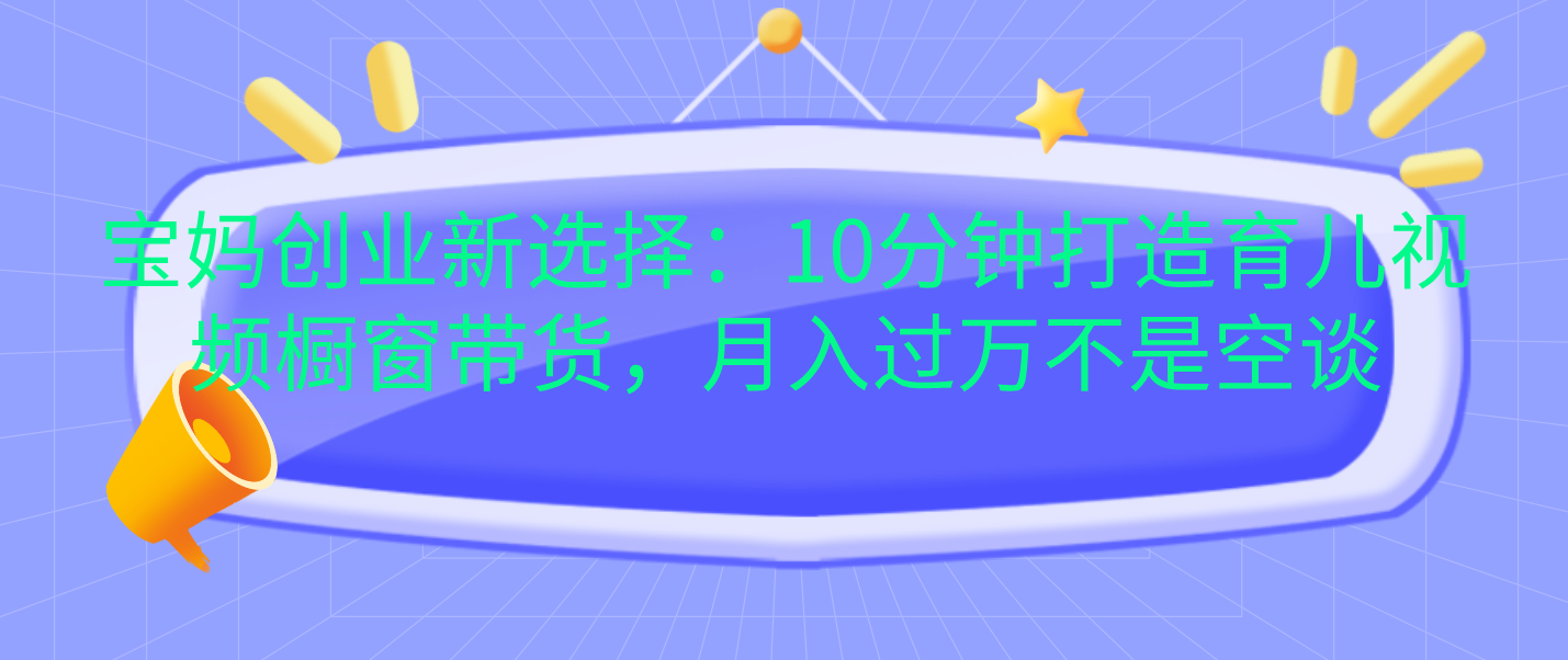 宝妈创业新选择：10分钟打造育儿视频橱窗带货，月入过万不是空谈-华创网