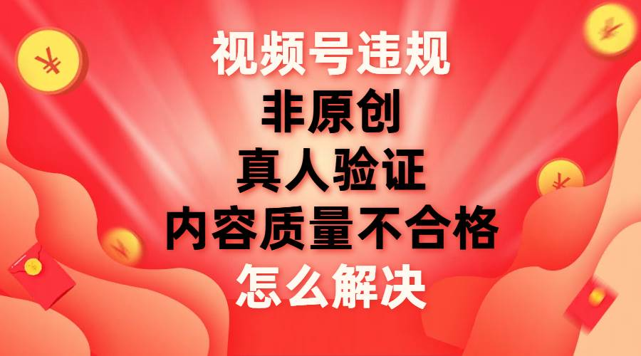 最新视频号【非原创，内容质量不合格，真人验证】违规怎么解决-华创网