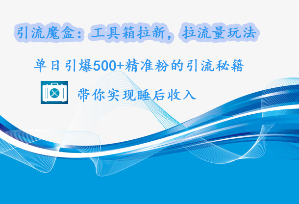 引流魔盒：工具箱拉新，拉流量玩法，单日引爆500+精准粉的引流秘籍，带你实现睡后收入-华创网
