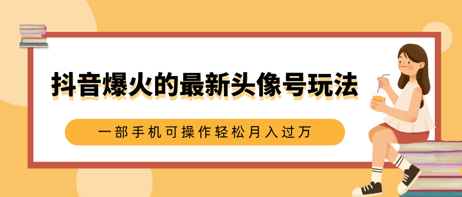 抖音爆火的最新头像号玩法，适合0基础小白，一部手机可操作轻松月入过万-华创网