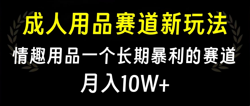 大人用品赛道新玩法，情趣用品一个长期暴利的赛道，月入10W+-华创网