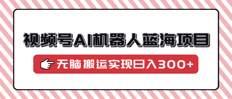 视频号AI机器人蓝海项目，操作简单适合0基础小白，无脑搬运实现日入300+-华创网