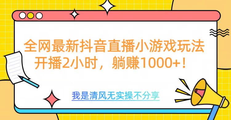 全网首发！抖音直播小游戏全新玩法来袭，仅开播 2 小时，就能轻松躺赚 1000+！-华创网