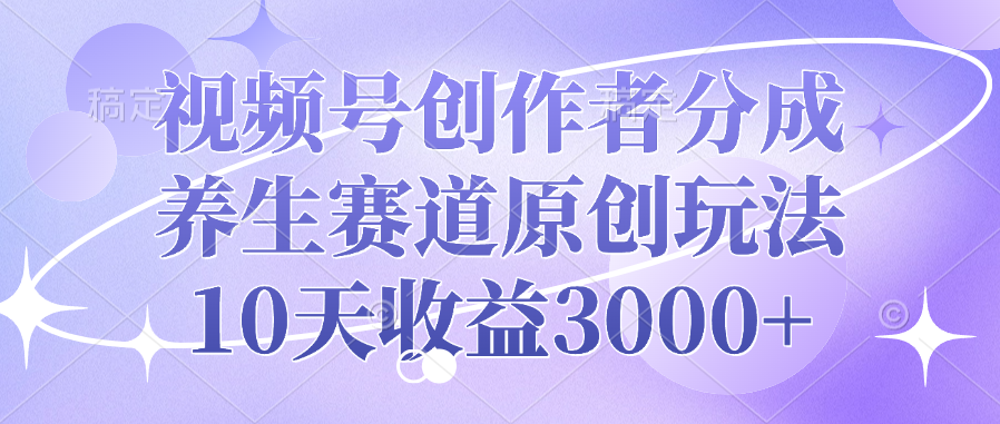 视频号创作者分成，养生赛道原创玩法，10天收益3000+-华创网