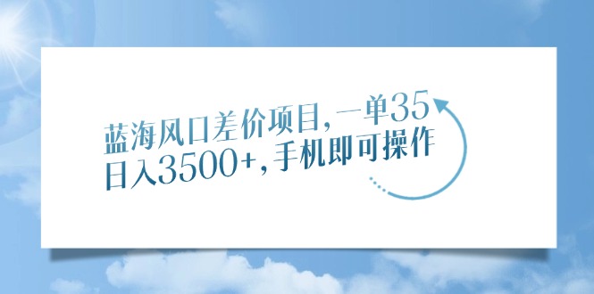 蓝海风口差价项目，一单35，日入3500+，手机即可操作-华创网